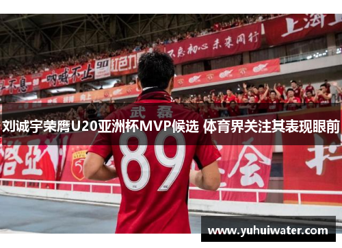 刘诚宇荣膺U20亚洲杯MVP候选 体育界关注其表现眼前